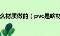 pvc是什么材质做的（pvc是啥材质呢）