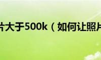 如何让照片大于500k（如何让照片大于100kb）