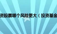 投资基金和投资股票哪个风险更大（投资基金和股票哪个风险大）