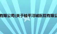 桂平浔城医院有限公司(关于桂平浔城医院有限公司的简介)