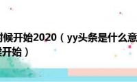 yy头条什么时候开始2020（yy头条是什么意思(2016yy抢头条什么时候开始）)