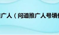 问道申请推广人（问道推广人号填什么~~）