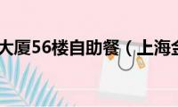 上海金茂大厦56楼自助餐（上海金茂大厦有多高）