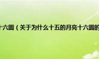 为什么十五的月亮十六圆（关于为什么十五的月亮十六圆的基本详情介绍）