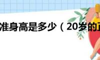 20岁的标准身高是多少（20岁的正常身高是多少）