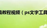 ps文字工具教程视频（ps文字工具怎么用）