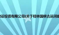 桂林国峡古运河建设投资有限公司(关于桂林国峡古运河建设投资有限公司的简介)