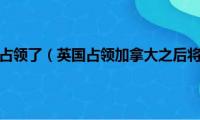 穿鼻草约英国占领了（英国占领加拿大之后将当地的法国人怎样了）