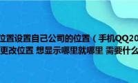 怎么在微信发送位置设置自己公司的位置（手机QQ20112版本的有发送位置功能(怎么更改位置 想显示哪里就哪里 需要什么软件吗）)