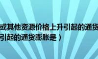 由于工资上涨或其他资源价格上升引起的通货膨胀称作（由于工资提高而引起的通货膨胀是）