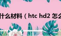 hd2是什么材料（htc(hd2 怎么样）)