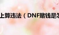 赌钱多少以上算违法（DNF赌钱是怎么玩的）