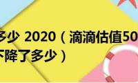 滴滴估值多少(2020（滴滴估值500亿 滴滴估值500亿下降了多少）)