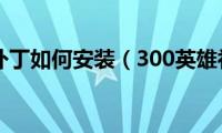 300英雄补丁如何安装（300英雄补丁怎么安装）