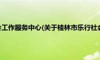 桂林市乐行社会工作服务中心(关于桂林市乐行社会工作服务中心的简介)