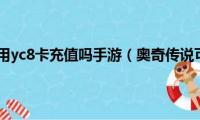 奥奇传说可以用yc8卡充值吗手游（奥奇传说可以用yc8卡充值吗）