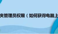 怎么获得文件夹管理员权限（如何获得电脑上文件的管理员权限）