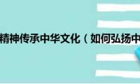 怎样弘扬民族精神传承中华文化（如何弘扬中华民族精神具体做法）