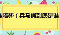 兵马俑为谁陪葬（兵马俑到底是谁的陪葬）