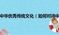 如何正确对待中华优秀传统文化（如何对待中华优秀传统文化）