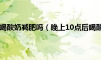 晚上10点后喝酸奶减肥吗（晚上10点后喝酸奶好吗）