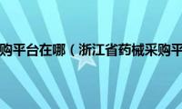 浙江省药械采购平台在哪（浙江省药械采购平台和药采购中心的区别）