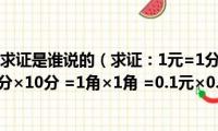 大胆假设小心求证是谁说的（求证：1元=1分(解：因为1元=100分 =10分×10分 =1角×1角 =0.1元×0.1元 =）)