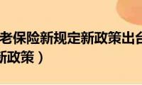 2023年养老保险新规定新政策出台（2013年养老保险新政策）