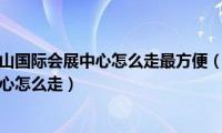 昆山南站到昆山国际会展中心怎么走最方便（昆山南站到昆山国际会展中心怎么走）