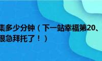 下一站幸福一集多少分钟（下一站幸福第20、21集及幕后花絮的迅雷下载很急拜托了！）