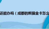 熊猫金卡现在还能办吗（成都的熊猫金卡怎么办理啊详细步骤）