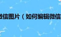 如何编辑微信图片（如何编辑微信朋友圈图文）