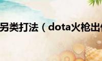 dota火枪另类打法（dota火枪出什么装备最好）