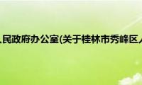 桂林市秀峰区人民政府办公室(关于桂林市秀峰区人民政府办公室的简介)