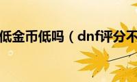 dnf评分低金币低吗（dnf评分不见了）