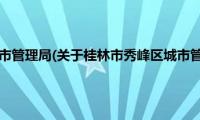 桂林市秀峰区城市管理局(关于桂林市秀峰区城市管理局的简介)