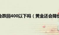 黄金还会跌回400以下吗（黄金还会降价吗）