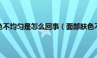 面部肤色不均匀是怎么回事（面部肤色不均）