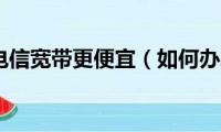 如何办理电信宽带更便宜（如何办理电信宽带）