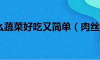 肉丝炒什么蔬菜好吃又简单（肉丝炒什么蔬菜好吃）