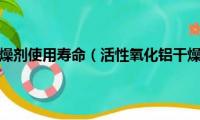 活性氧化铝干燥剂使用寿命（活性氧化铝干燥剂的活性氧化铝干燥剂）