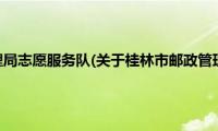 桂林市邮政管理局志愿服务队(关于桂林市邮政管理局志愿服务队的简介)