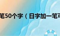 日字加一笔50个字（日字加一笔可以变成什么字）