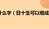 日十生是什么字（日十生可以组成什么字）