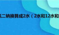 12水的磷酸氢二钠换算成2水（2水和12水和的磷酸氢二钠有什么区别）