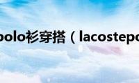 lacostepolo衫穿搭（lacostepolo衫）