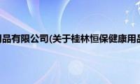 桂林恒保健康用品有限公司(关于桂林恒保健康用品有限公司的简介)