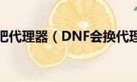 dnf网吧代理器（DNF会换代理吗）