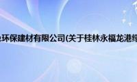 桂林永福龙港绿色环保建材有限公司(关于桂林永福龙港绿色环保建材有限公司的简介)