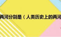 两河文明中的两河分别是（人类历史上的两河文明是指哪两河）